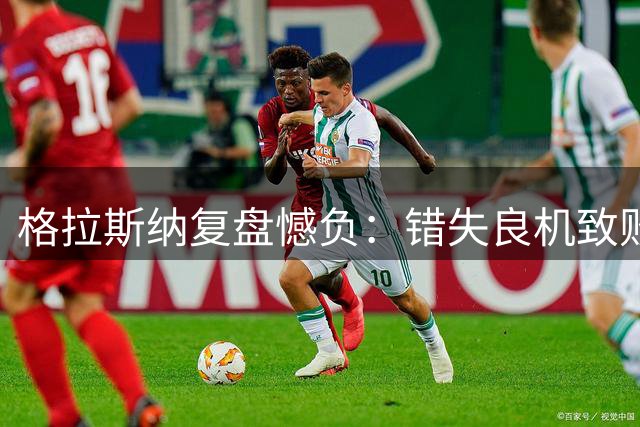格拉斯纳复盘憾负：错失良机致败局 球员正逐步适应新体系