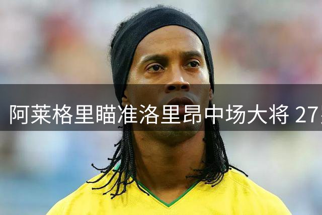 阿莱格里瞄准洛里昂中场大将 27岁高塔身价900万欧
