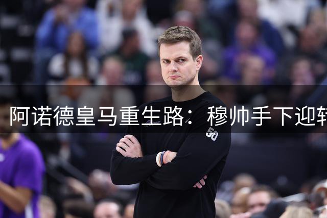 阿诺德皇马重生路：穆帅手下迎转机